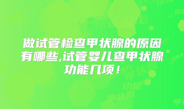 做试管检查甲状腺的原因有哪些,试管婴儿查甲状腺功能几项！