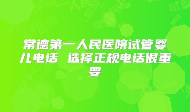 常德第一人民医院试管婴儿电话 选择正规电话很重要