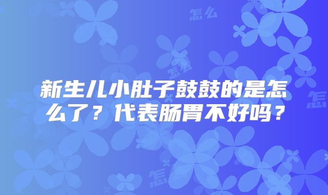 新生儿小肚子鼓鼓的是怎么了？代表肠胃不好吗？
