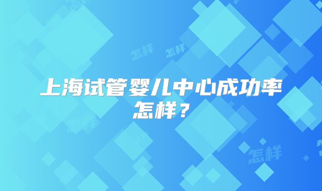 上海试管婴儿中心成功率怎样？
