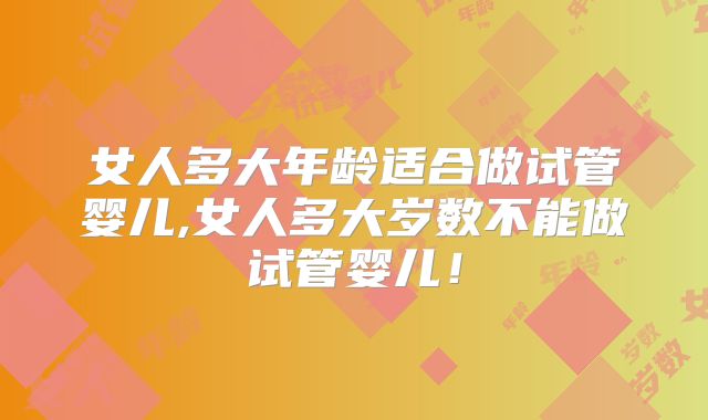 女人多大年龄适合做试管婴儿,女人多大岁数不能做试管婴儿！