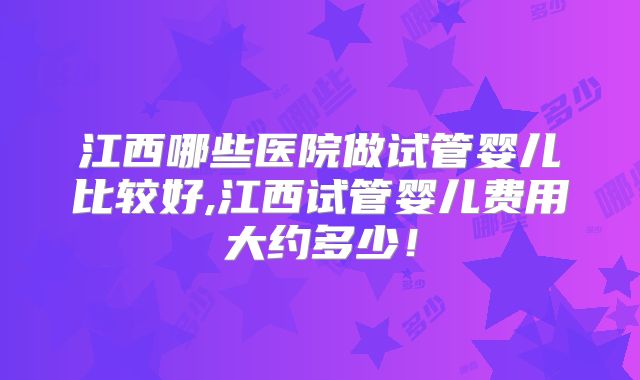 江西哪些医院做试管婴儿比较好,江西试管婴儿费用大约多少！