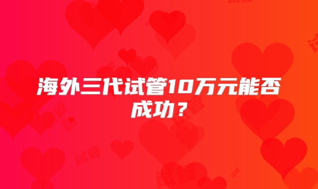 海外三代试管10万元能否成功？