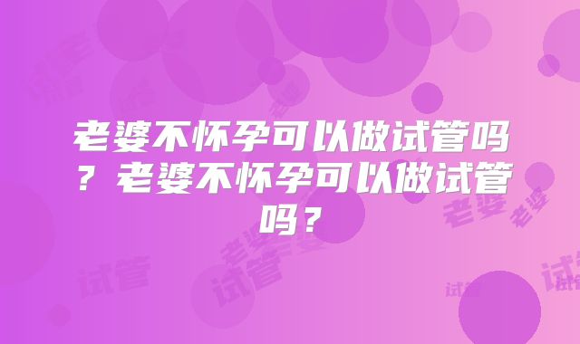老婆不怀孕可以做试管吗？老婆不怀孕可以做试管吗？