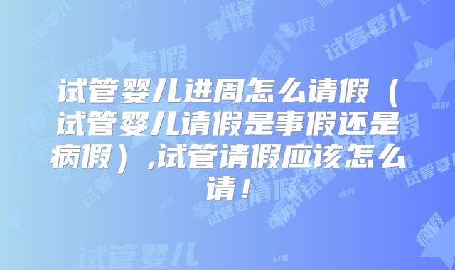试管婴儿进周怎么请假（试管婴儿请假是事假还是病假）,试管请假应该怎么请！