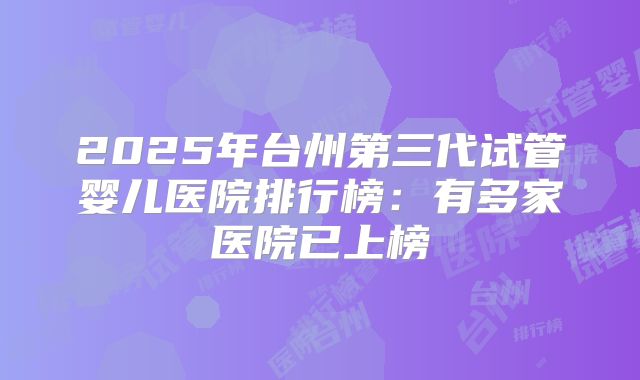 2025年台州第三代试管婴儿医院排行榜：有多家医院已上榜