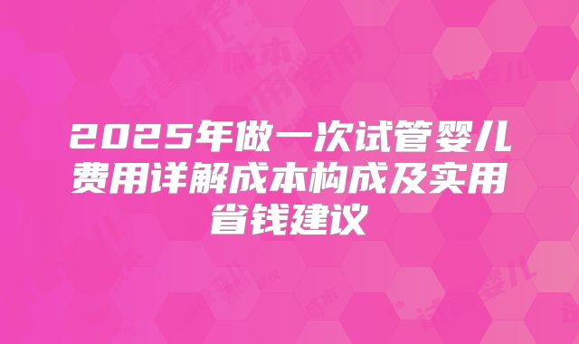 2025年做一次试管婴儿费用详解成本构成及实用省钱建议
