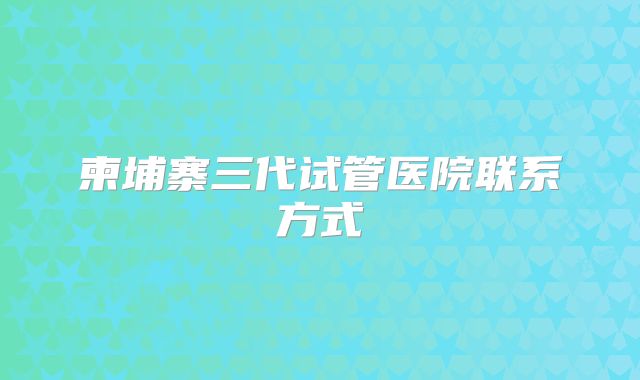 柬埔寨三代试管医院联系方式