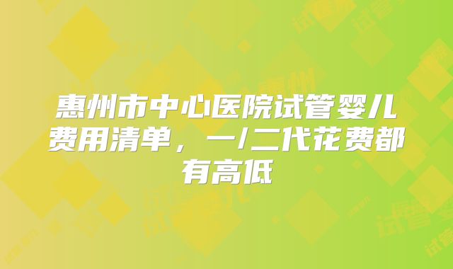 惠州市中心医院试管婴儿费用清单，一/二代花费都有高低