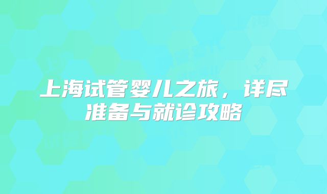上海试管婴儿之旅，详尽准备与就诊攻略