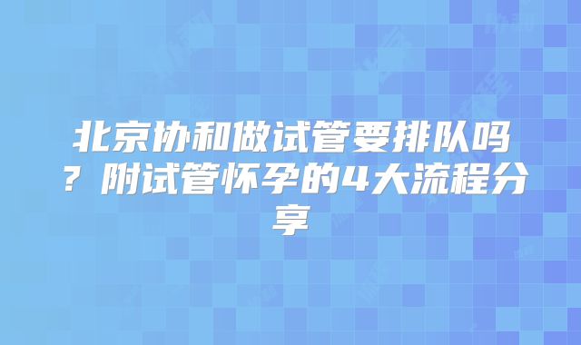 北京协和做试管要排队吗？附试管怀孕的4大流程分享