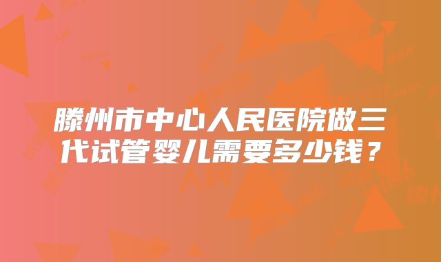 滕州市中心人民医院做三代试管婴儿需要多少钱？