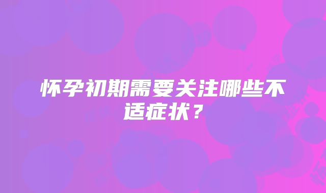 怀孕初期需要关注哪些不适症状？