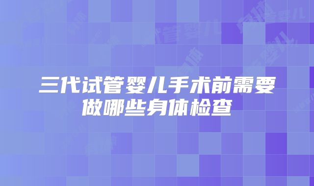 三代试管婴儿手术前需要做哪些身体检查