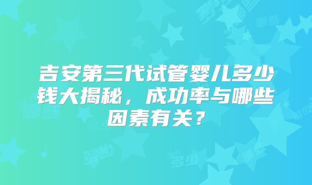 吉安第三代试管婴儿多少钱大揭秘，成功率与哪些因素有关？