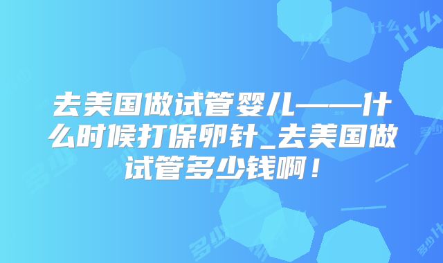 去美国做试管婴儿——什么时候打保卵针_去美国做试管多少钱啊！