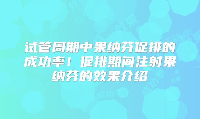 试管周期中果纳芬促排的成功率!促排期间注射果纳芬的效果介绍