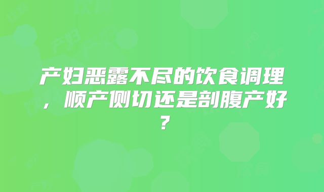 产妇恶露不尽的饮食调理，顺产侧切还是剖腹产好？