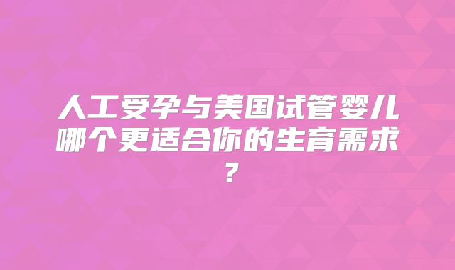人工受孕与美国试管婴儿哪个更适合你的生育需求？
