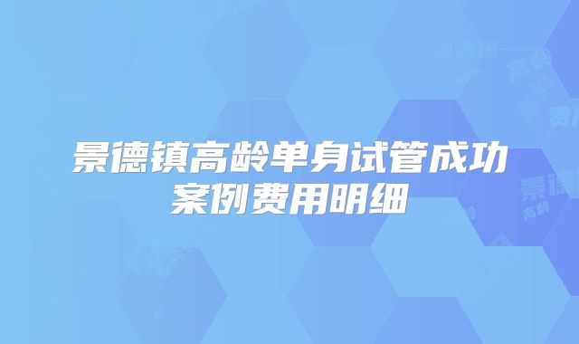 景德镇高龄单身试管成功案例费用明细