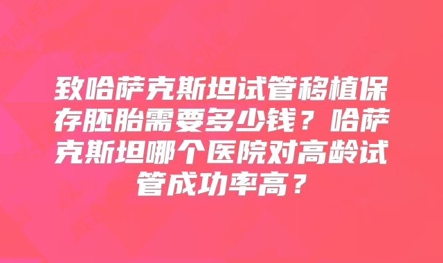 致哈萨克斯坦试管移植保存胚胎需要多少钱？哈萨克斯坦哪个医院对高龄试管成功率高？