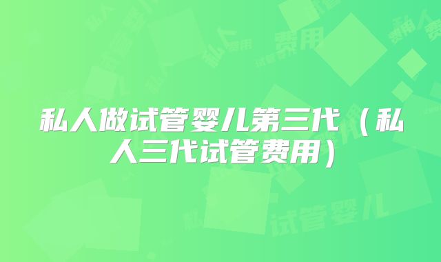 私人做试管婴儿第三代（私人三代试管费用）