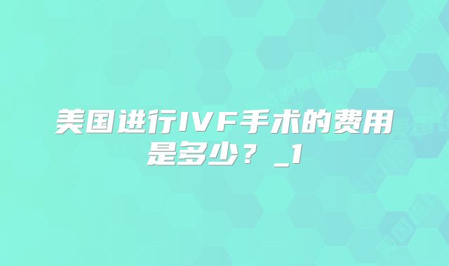 美国进行IVF手术的费用是多少？_1
