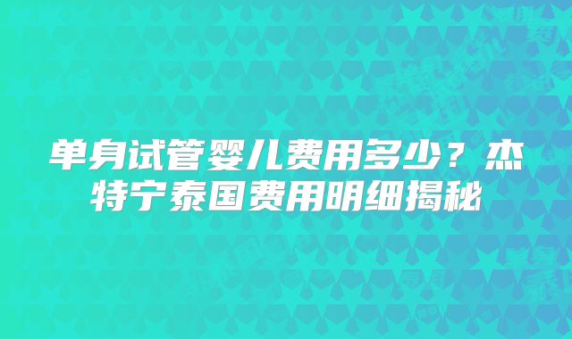 单身试管婴儿费用多少？杰特宁泰国费用明细揭秘