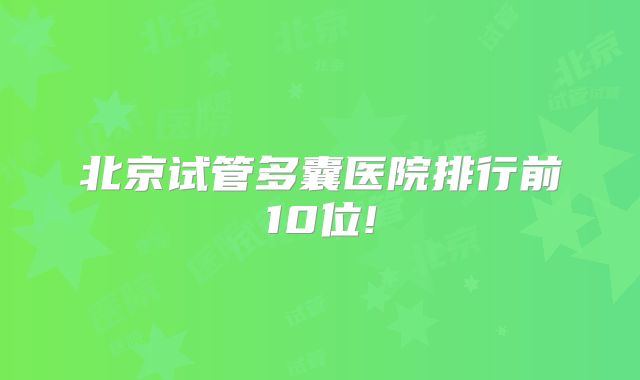 北京试管多囊医院排行前10位!