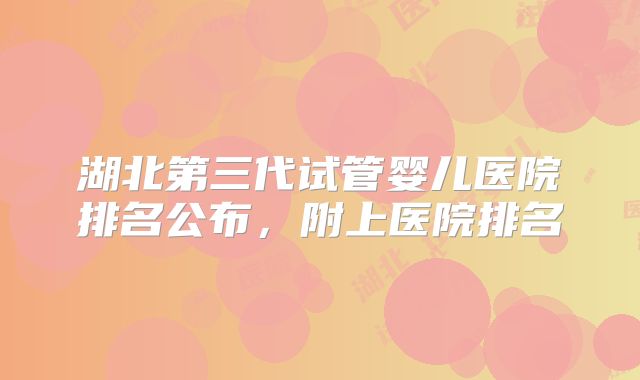 湖北第三代试管婴儿医院排名公布，附上医院排名