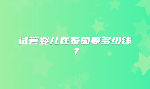 试管婴儿在泰国要多少钱？