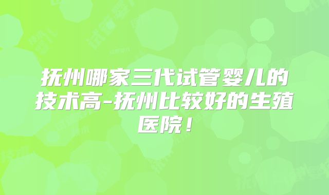 抚州哪家三代试管婴儿的技术高-抚州比较好的生殖医院！