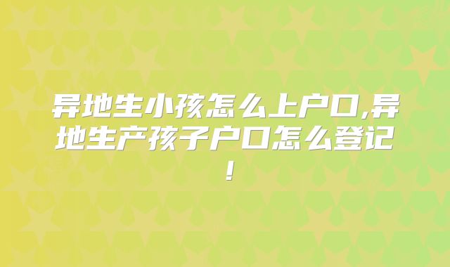 异地生小孩怎么上户口,异地生产孩子户口怎么登记!