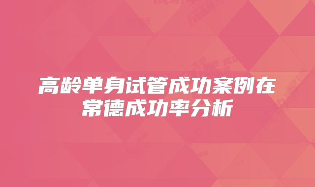 高龄单身试管成功案例在常德成功率分析