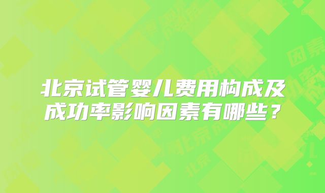北京试管婴儿费用构成及成功率影响因素有哪些？