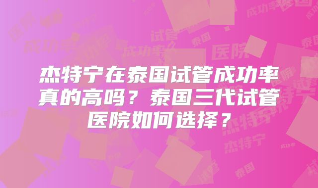 杰特宁在泰国试管成功率真的高吗？泰国三代试管医院如何选择？