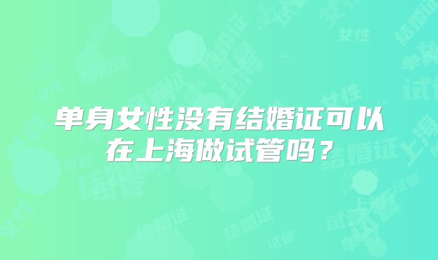 单身女性没有结婚证可以在上海做试管吗？