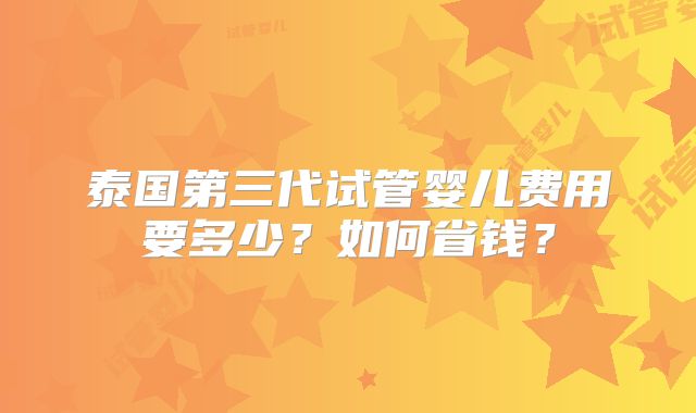 泰国第三代试管婴儿费用要多少?如何省钱?