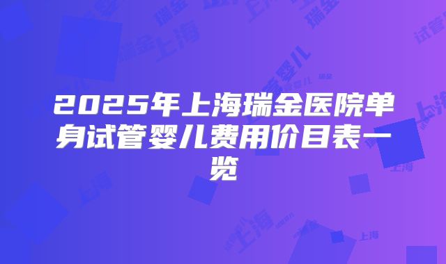 2025年上海瑞金医院单身试管婴儿费用价目表一览