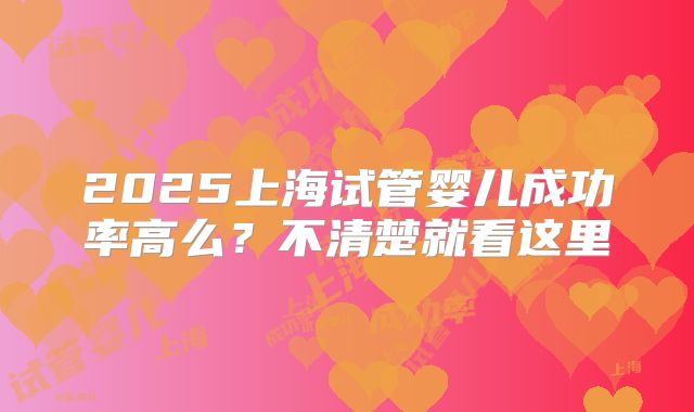 2025上海试管婴儿成功率高么？不清楚就看这里