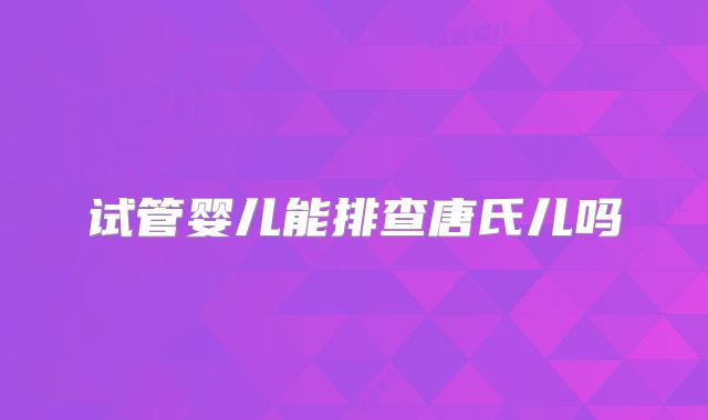 试管婴儿能排查唐氏儿吗