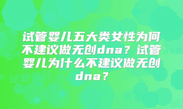 试管婴儿五大类女性为何不建议做无创dna？试管婴儿为什么不建议做无创dna？