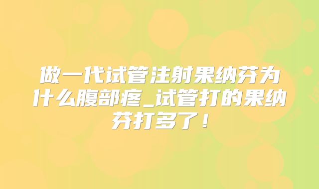 做一代试管注射果纳芬为什么腹部疼_试管打的果纳芬打多了！