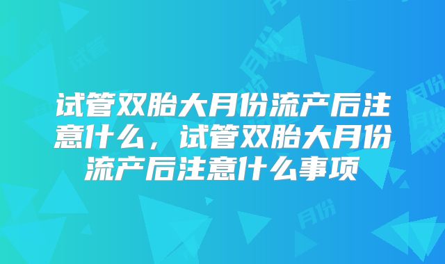 试管双胎大月份流产后注意什么,试管双胎大月份流产后注意什么事项