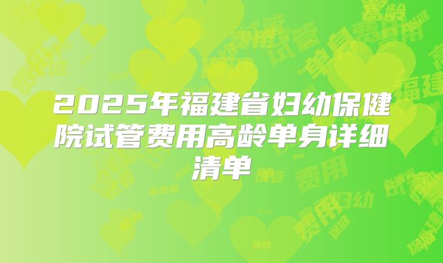 2025年福建省妇幼保健院试管费用高龄单身详细清单