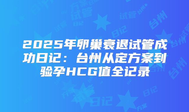 2025年卵巢衰退试管成功日记：台州从定方案到验孕HCG值全记录