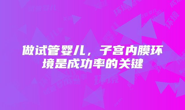 做试管婴儿,子宫内膜环境是成功率的关键