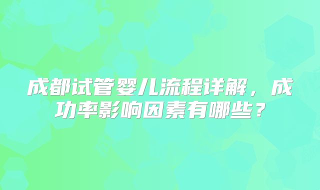 成都试管婴儿流程详解,成功率影响因素有哪些?
