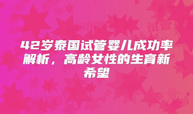 42岁泰国试管婴儿成功率解析，高龄女性的生育新希望