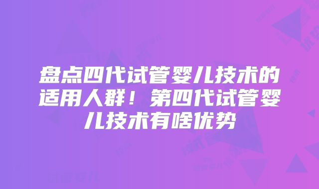 盘点四代试管婴儿技术的适用人群!第四代试管婴儿技术有啥优势